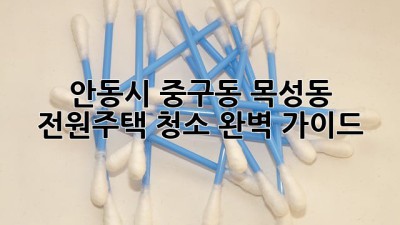 안동시 중구동, 목성동 전원주택 청소 완벽 가이드